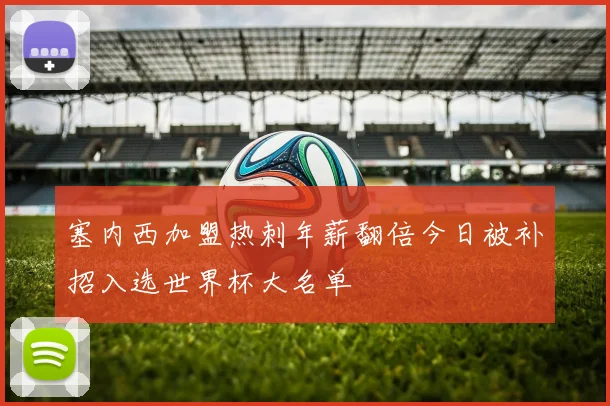 塞内西加盟热刺年薪翻倍今日被补招入选世界杯大名单