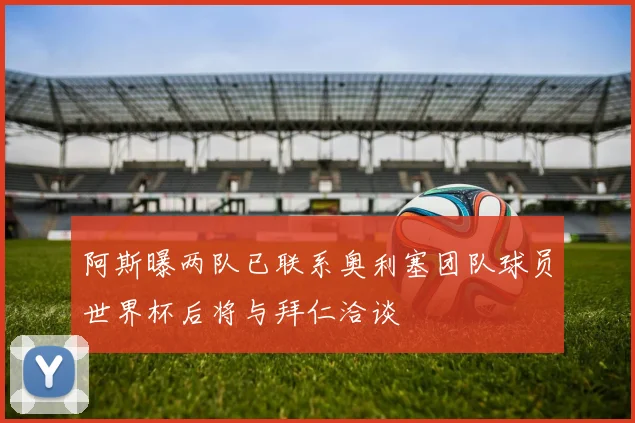 阿斯曝两队已联系奥利塞团队球员世界杯后将与拜仁洽谈