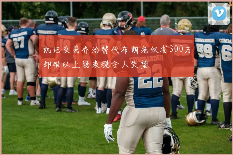 凯记交易乔治替代布朗老仅省300万却难以上场表现令人失望