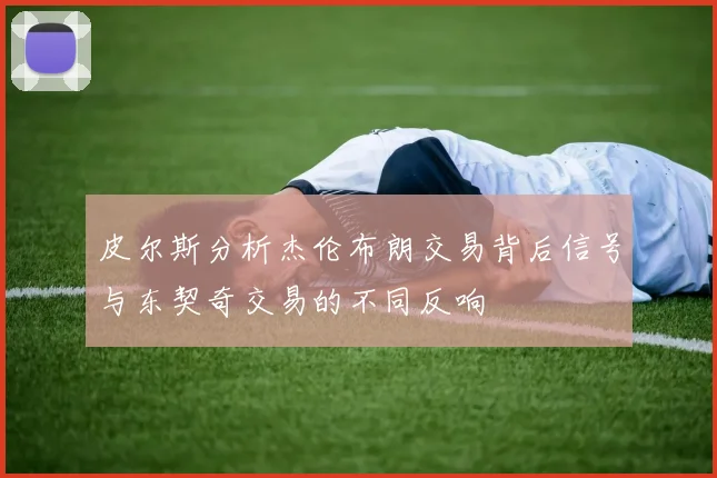 皮尔斯分析杰伦布朗交易背后信号与东契奇交易的不同反响
