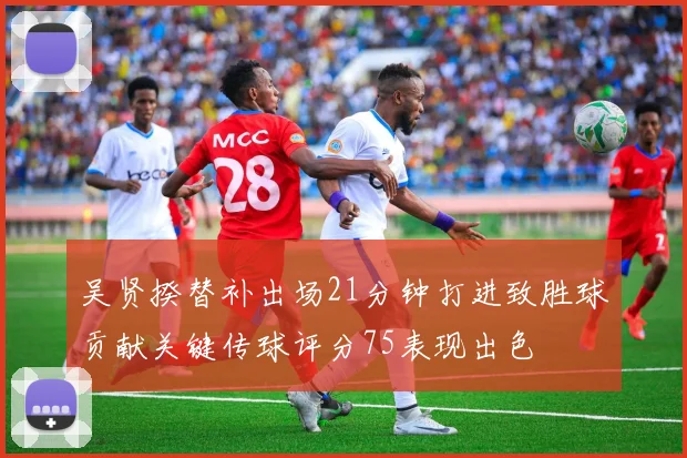 吴贤揆替补出场21分钟打进致胜球贡献关键传球评分75表现出色