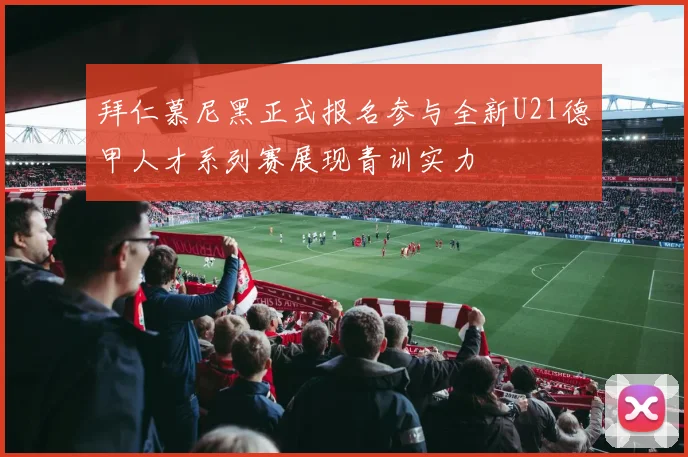 拜仁慕尼黑正式报名参与全新U21德甲人才系列赛展现青训实力