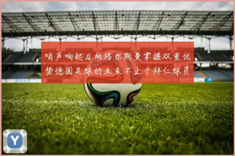 哨声响起后纳格尔斯曼掌握双重优势德国足球的未来不止于拜仁球员