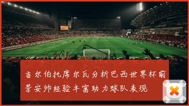 吉尔伯托席尔瓦分析巴西世界杯前景安帅经验丰富助力球队表现