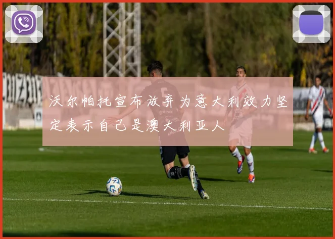 沃尔帕托宣布放弃为意大利效力坚定表示自己是澳大利亚人