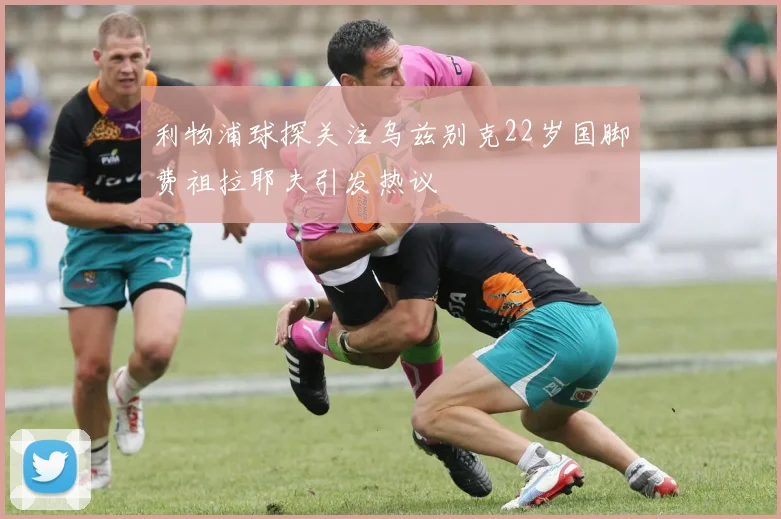 利物浦球探关注乌兹别克22岁国脚费祖拉耶夫引发热议