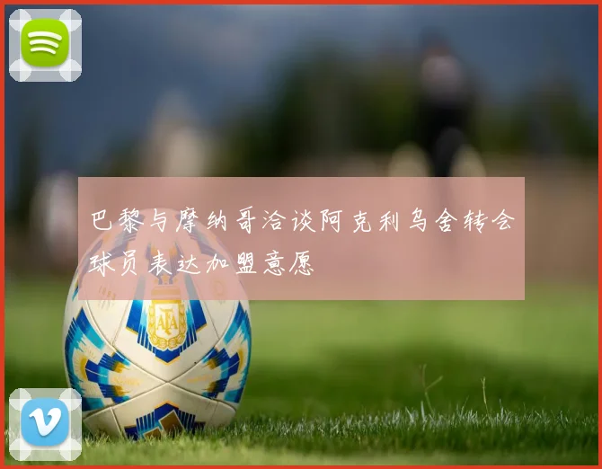 巴黎与摩纳哥洽谈阿克利乌舍转会球员表达加盟意愿