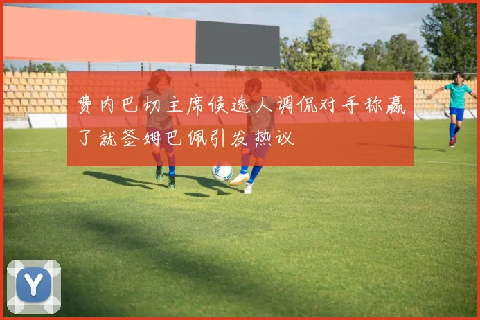 费内巴切主席候选人调侃对手称赢了就签姆巴佩引发热议