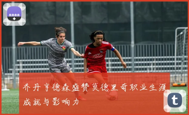 乔丹亨德森盛赞莫德里奇职业生涯成就与影响力