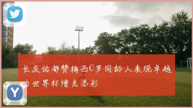 长友佑都赞梅西C罗同龄人表现卓越为世界杯增光添彩