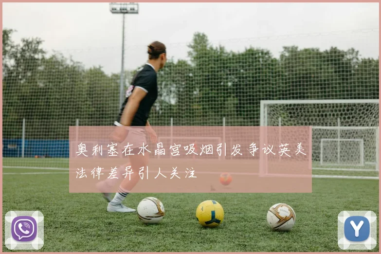 奥利塞在水晶宫吸烟引发争议英美法律差异引人关注