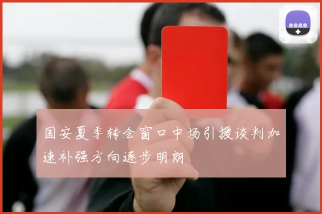 国安夏季转会窗口中场引援谈判加速补强方向逐步明朗