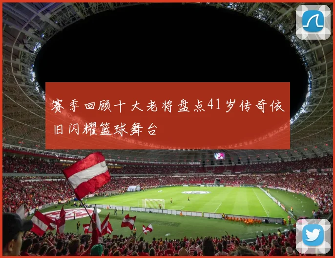 赛季回顾十大老将盘点41岁传奇依旧闪耀篮球舞台