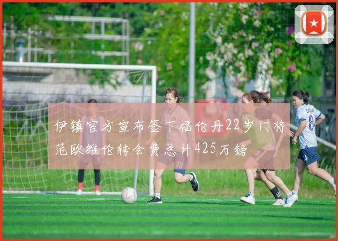 伊镇官方宣布签下福伦丹22岁门将范欧维伦转会费总计425万镑