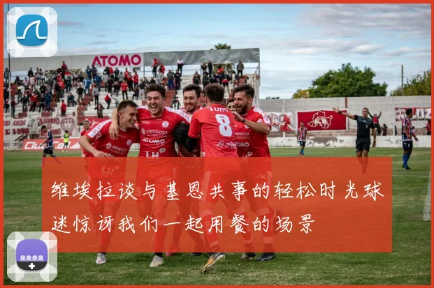 维埃拉谈与基恩共事的轻松时光球迷惊讶我们一起用餐的场景
