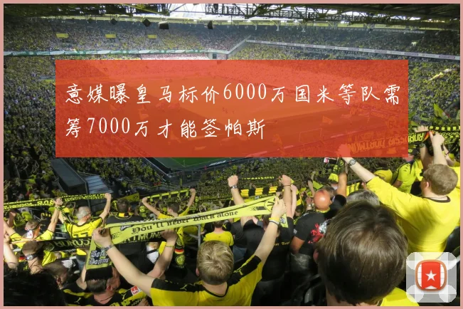 意媒曝皇马标价6000万国米等队需筹7000万才能签帕斯